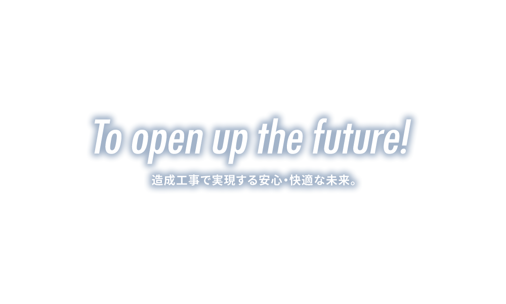 To open up the future! 造成工事で実現する安心・快適な未来。